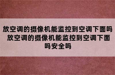 放空调的摄像机能监控到空调下面吗 放空调的摄像机能监控到空调下面吗安全吗